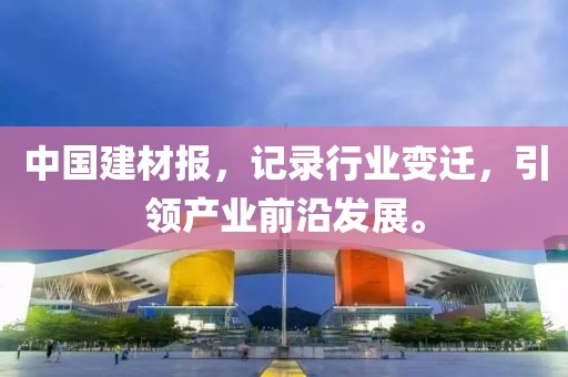 中国建材报，记录行业变迁，引领产业前沿发展。