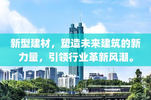 新型建材，塑造未来建筑的新力量，引领行业革新风潮。