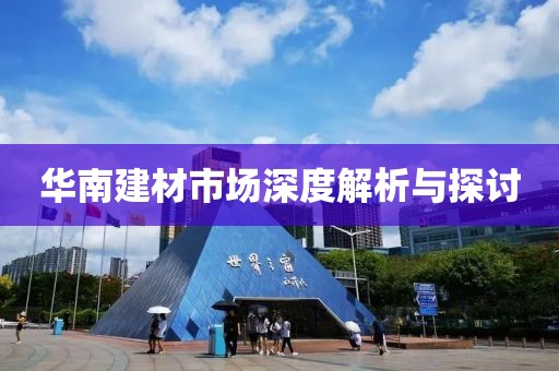 华南建材市场深度解析与探讨