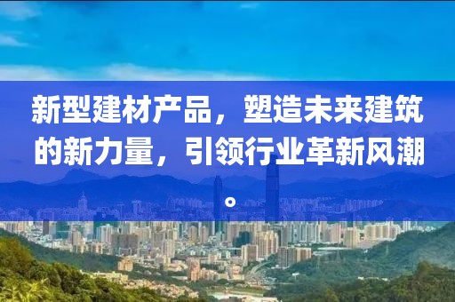 新型建材产品，塑造未来建筑的新力量，引领行业革新风潮。