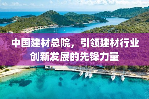 中国建材总院，引领建材行业创新发展的先锋力量