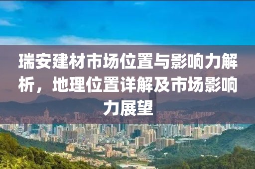 瑞安建材市场位置与影响力解析，地理位置详解及市场影响力展望