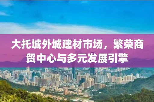 大托城外城建材市场，繁荣商贸中心与多元发展引擎