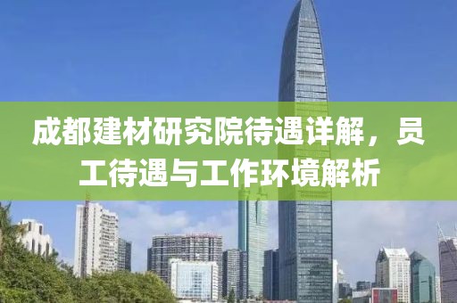 成都建材研究院待遇详解，员工待遇与工作环境解析