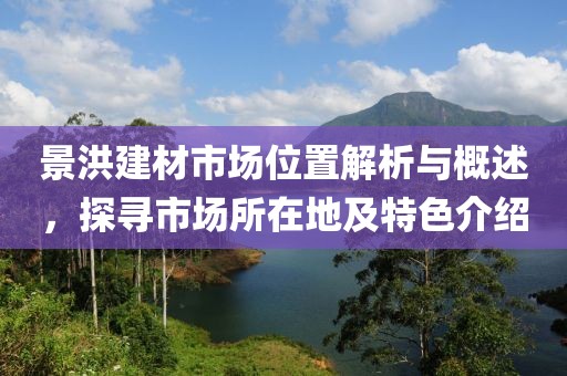 景洪建材市场位置解析与概述，探寻市场所在地及特色介绍