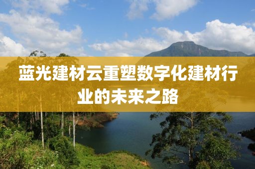 蓝光建材云重塑数字化建材行业的未来之路