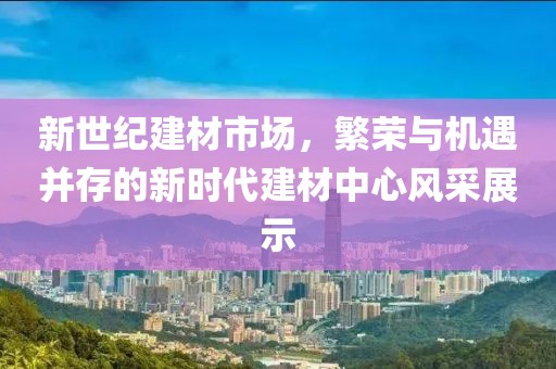 新世纪建材市场，繁荣与机遇并存的新时代建材中心风采展示