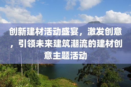 创新建材活动盛宴，激发创意，引领未来建筑潮流的建材创意主题活动