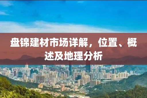 盘锦建材市场详解，位置、概述及地理分析