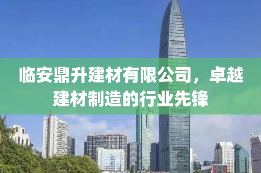 临安鼎升建材有限公司，卓越建材制造的行业先锋