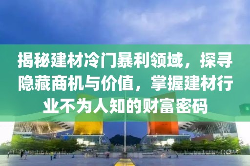 揭秘建材冷门暴利领域，探寻隐藏商机与价值，掌握建材行业不为人知的财富密码