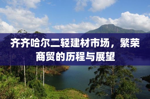 齐齐哈尔二轻建材市场，繁荣商贸的历程与展望