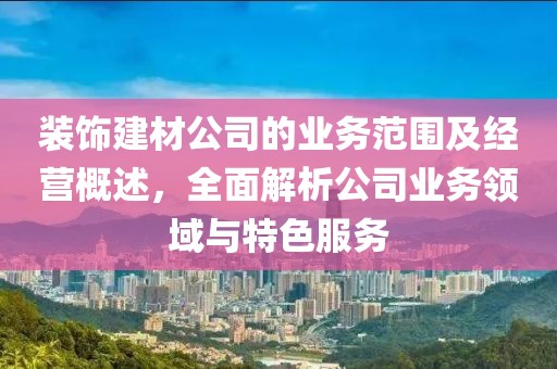 装饰建材公司的业务范围及经营概述，全面解析公司业务领域与特色服务