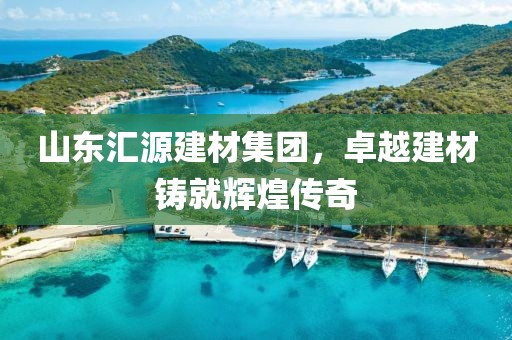 山东汇源建材集团，卓越建材铸就辉煌传奇