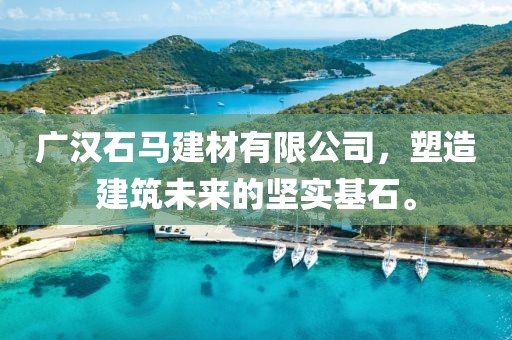 广汉石马建材有限公司，塑造建筑未来的坚实基石。