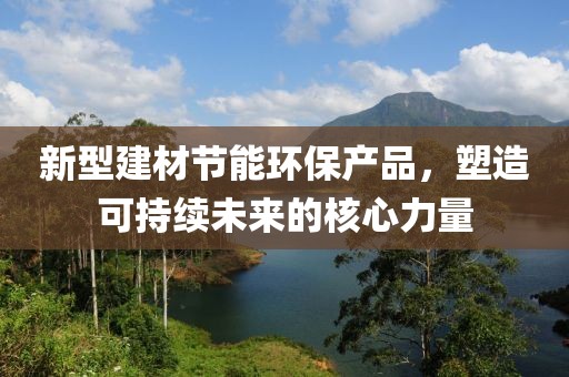 新型建材节能环保产品，塑造可持续未来的核心力量