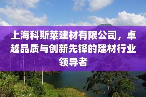 上海科斯莱建材有限公司，卓越品质与创新先锋的建材行业领导者