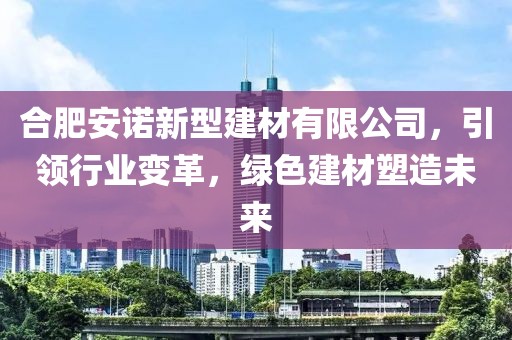 合肥安诺新型建材有限公司，引领行业变革，绿色建材塑造未来