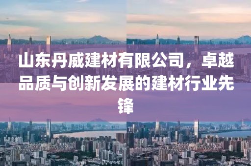 山东丹威建材有限公司，卓越品质与创新发展的建材行业先锋