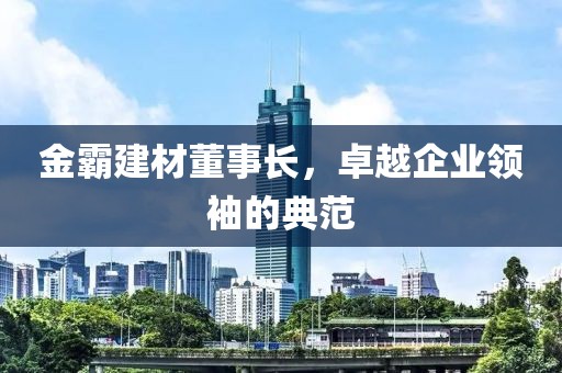 金霸建材董事长，卓越企业领袖的典范