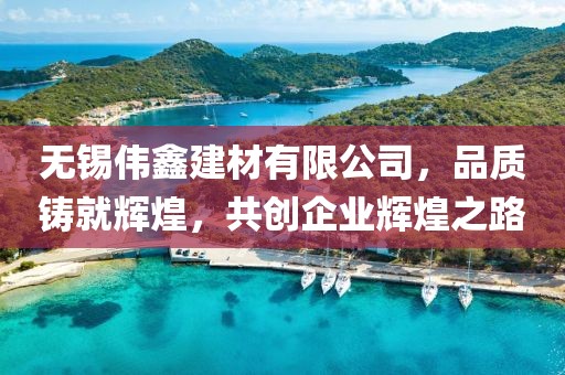 无锡伟鑫建材有限公司，品质铸就辉煌，共创企业辉煌之路