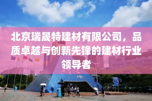 北京瑞晟特建材有限公司，品质卓越与创新先锋的建材行业领导者