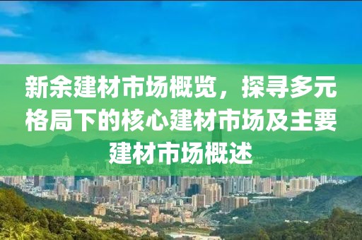 新余建材市场概览，探寻多元格局下的核心建材市场及主要建材市场概述