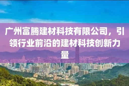 广州富腾建材科技有限公司，引领行业前沿的建材科技创新力量