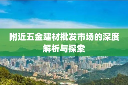 附近五金建材批发市场的深度解析与探索