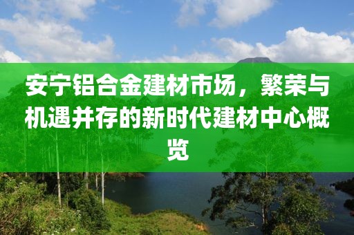 安宁铝合金建材市场，繁荣与机遇并存的新时代建材中心概览