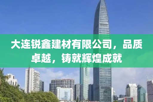 大连锐鑫建材有限公司，品质卓越，铸就辉煌成就