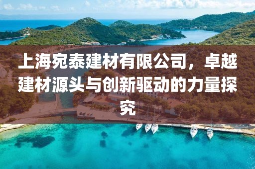 上海宛泰建材有限公司，卓越建材源头与创新驱动的力量探究