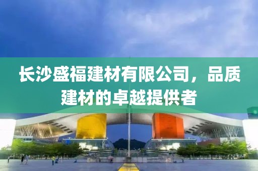 长沙盛福建材有限公司，品质建材的卓越提供者