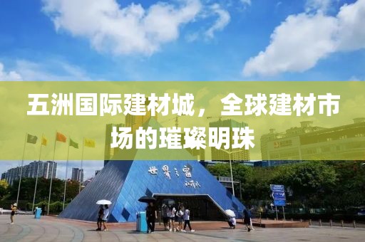 五洲国际建材城，全球建材市场的璀璨明珠