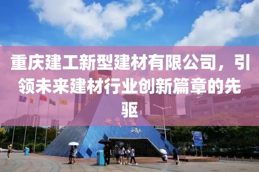 重庆建工新型建材有限公司，引领未来建材行业创新篇章的先驱