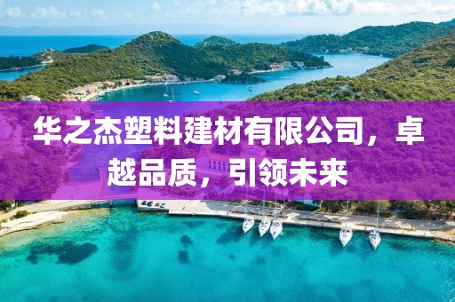 华之杰塑料建材有限公司，卓越品质，引领未来