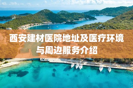 西安建材医院地址及医疗环境与周边服务介绍