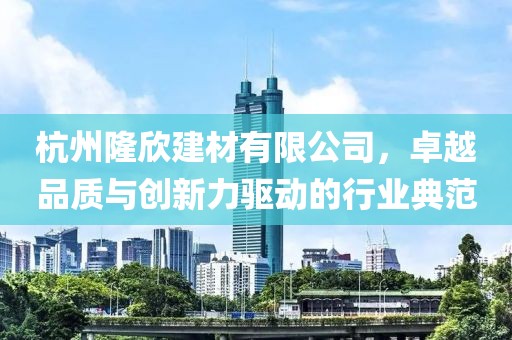 杭州隆欣建材有限公司，卓越品质与创新力驱动的行业典范