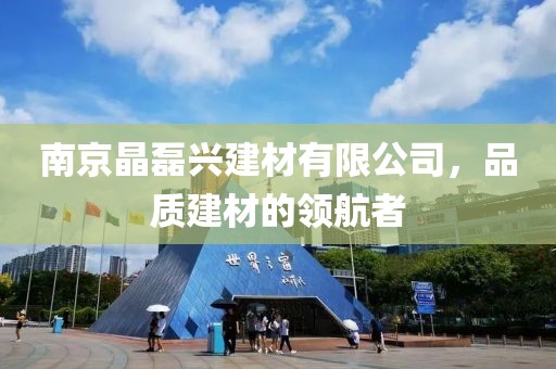 南京晶磊兴建材有限公司，品质建材的领航者