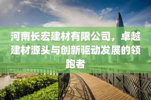 河南长宏建材有限公司，卓越建材源头与创新驱动发展的领跑者