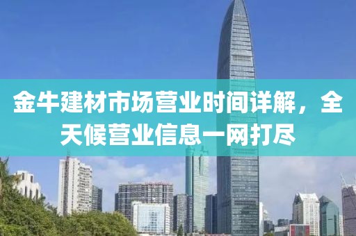 金牛建材市场营业时间详解，全天候营业信息一网打尽