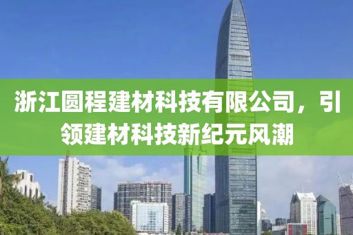 浙江圆程建材科技有限公司，引领建材科技新纪元风潮