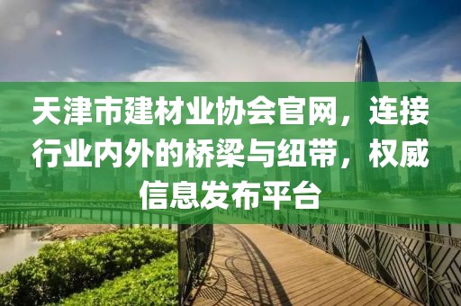 天津市建材业协会官网，连接行业内外的桥梁与纽带，权威信息发布平台