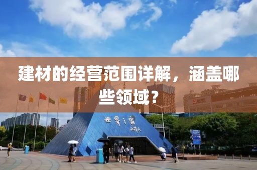 建材的经营范围详解，涵盖哪些领域？