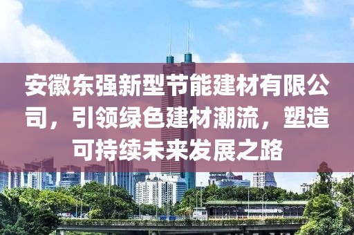 安徽东强新型节能建材有限公司，引领绿色建材潮流，塑造可持续未来发展之路