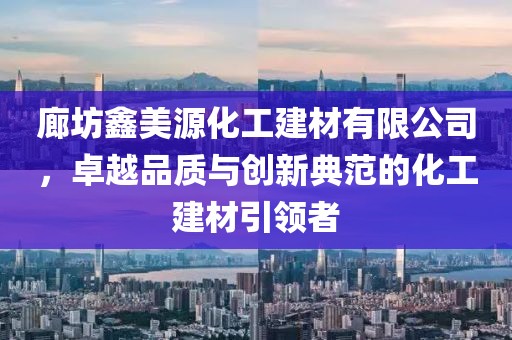 廊坊鑫美源化工建材有限公司，卓越品质与创新典范的化工建材引领者