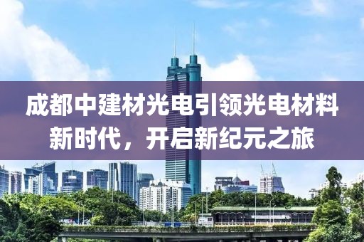 成都中建材光电引领光电材料新时代，开启新纪元之旅