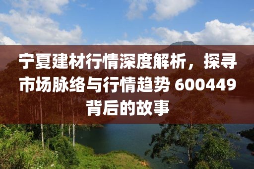 宁夏建材行情深度解析，探寻市场脉络与行情趋势 600449背后的故事