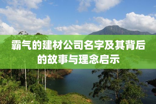 霸气的建材公司名字及其背后的故事与理念启示