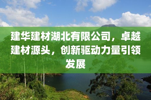 建华建材湖北有限公司，卓越建材源头，创新驱动力量引领发展